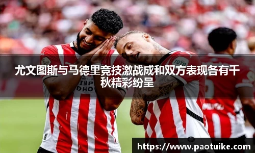 尤文图斯与马德里竞技激战成和双方表现各有千秋精彩纷呈