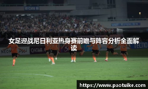 女足迎战尼日利亚热身赛前瞻与阵容分析全面解读