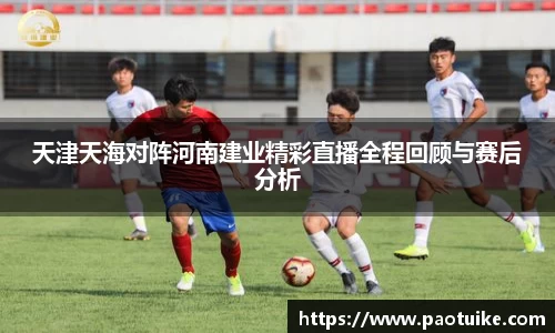 天津天海对阵河南建业精彩直播全程回顾与赛后分析
