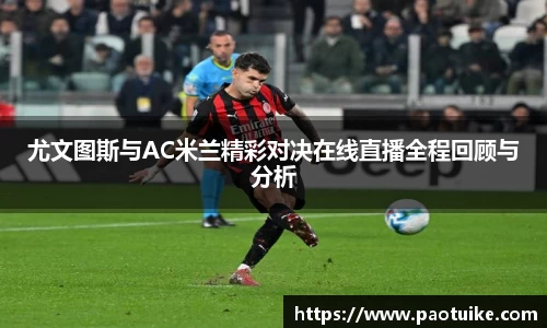 尤文图斯与AC米兰精彩对决在线直播全程回顾与分析