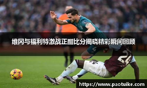 维冈与福利特激战正酣比分揭晓精彩瞬间回顾