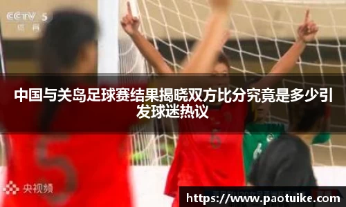 中国与关岛足球赛结果揭晓双方比分究竟是多少引发球迷热议