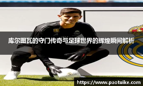 库尔图瓦的守门传奇与足球世界的辉煌瞬间解析