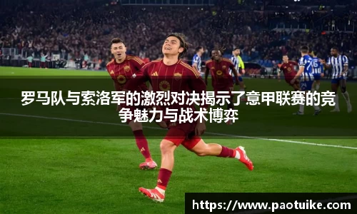 罗马队与索洛军的激烈对决揭示了意甲联赛的竞争魅力与战术博弈
